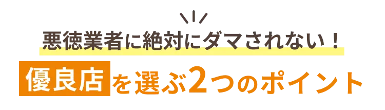 悪徳業者に絶対にダマされない!優良店を選ぶ2つのポイント